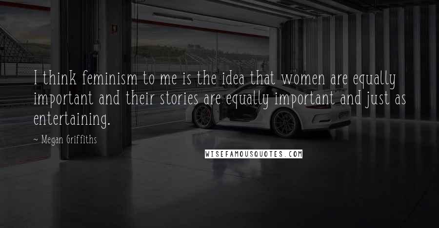 Megan Griffiths Quotes: I think feminism to me is the idea that women are equally important and their stories are equally important and just as entertaining.