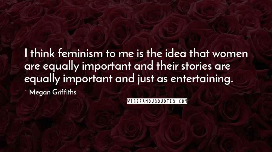 Megan Griffiths Quotes: I think feminism to me is the idea that women are equally important and their stories are equally important and just as entertaining.