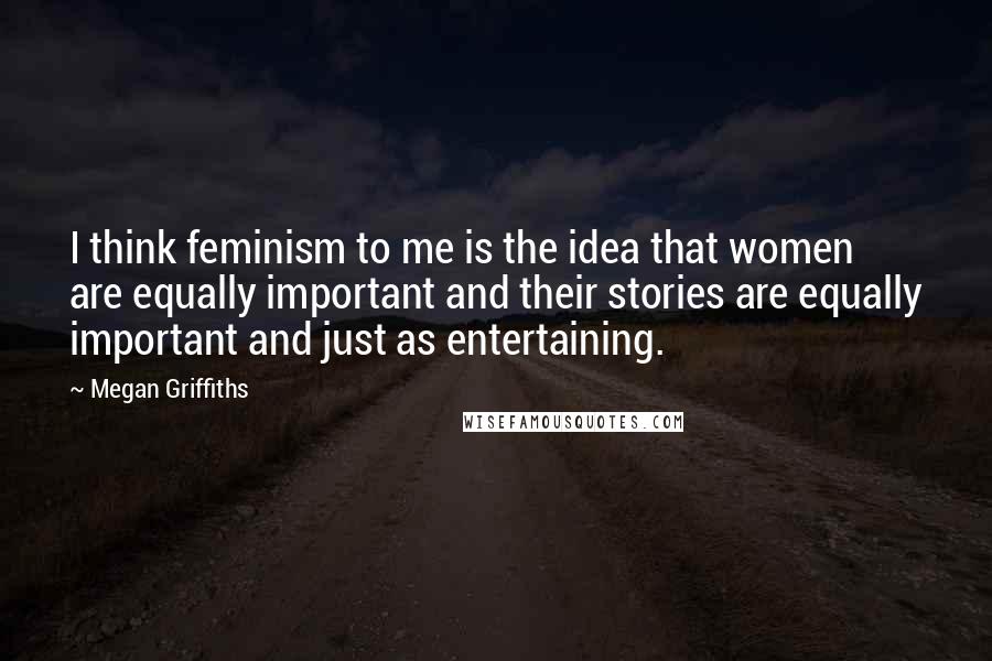 Megan Griffiths Quotes: I think feminism to me is the idea that women are equally important and their stories are equally important and just as entertaining.