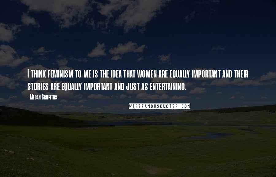 Megan Griffiths Quotes: I think feminism to me is the idea that women are equally important and their stories are equally important and just as entertaining.