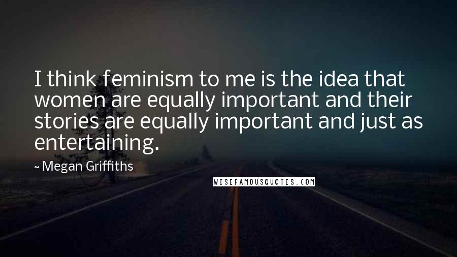 Megan Griffiths Quotes: I think feminism to me is the idea that women are equally important and their stories are equally important and just as entertaining.