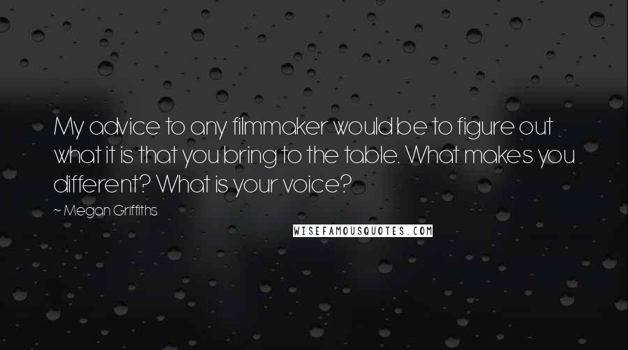 Megan Griffiths Quotes: My advice to any filmmaker would be to figure out what it is that you bring to the table. What makes you different? What is your voice?