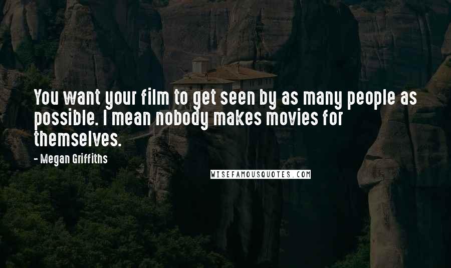 Megan Griffiths Quotes: You want your film to get seen by as many people as possible. I mean nobody makes movies for themselves.