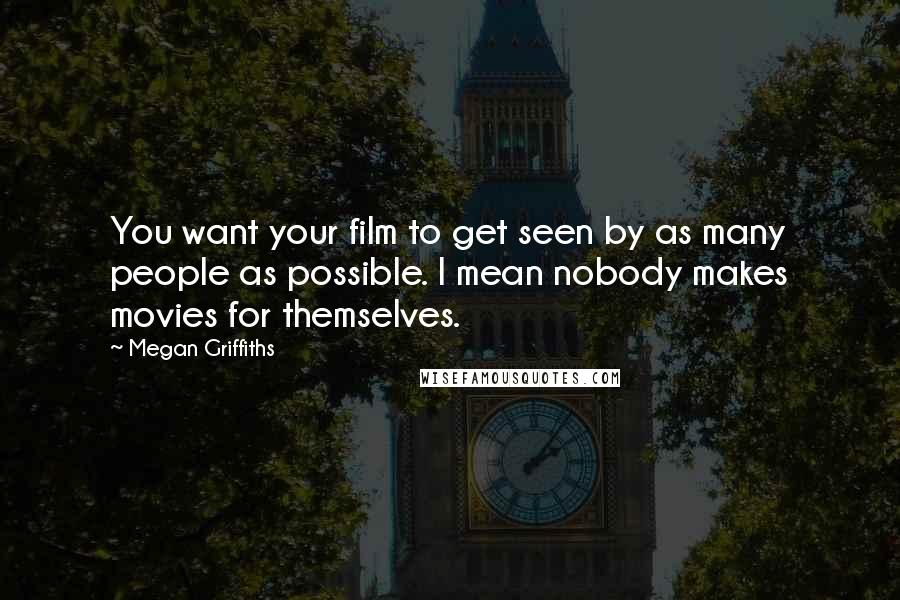 Megan Griffiths Quotes: You want your film to get seen by as many people as possible. I mean nobody makes movies for themselves.