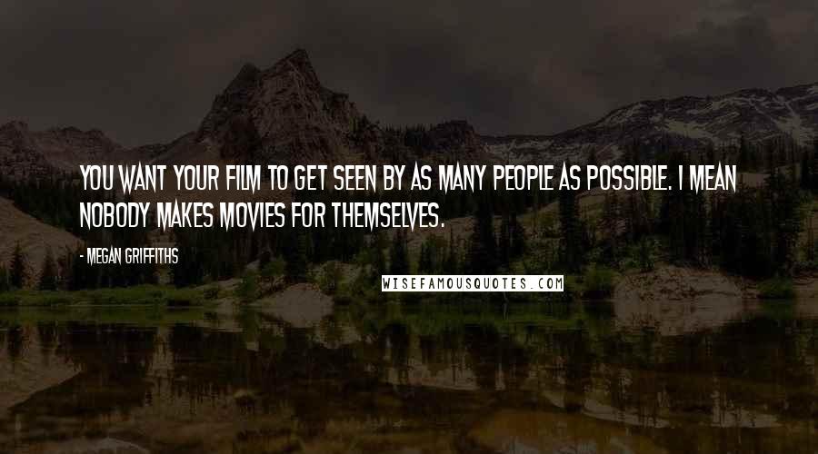 Megan Griffiths Quotes: You want your film to get seen by as many people as possible. I mean nobody makes movies for themselves.