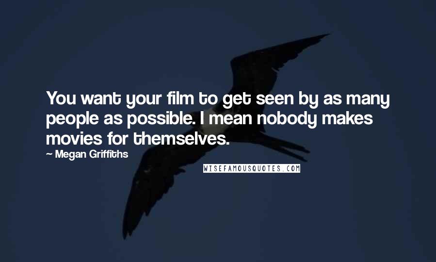 Megan Griffiths Quotes: You want your film to get seen by as many people as possible. I mean nobody makes movies for themselves.