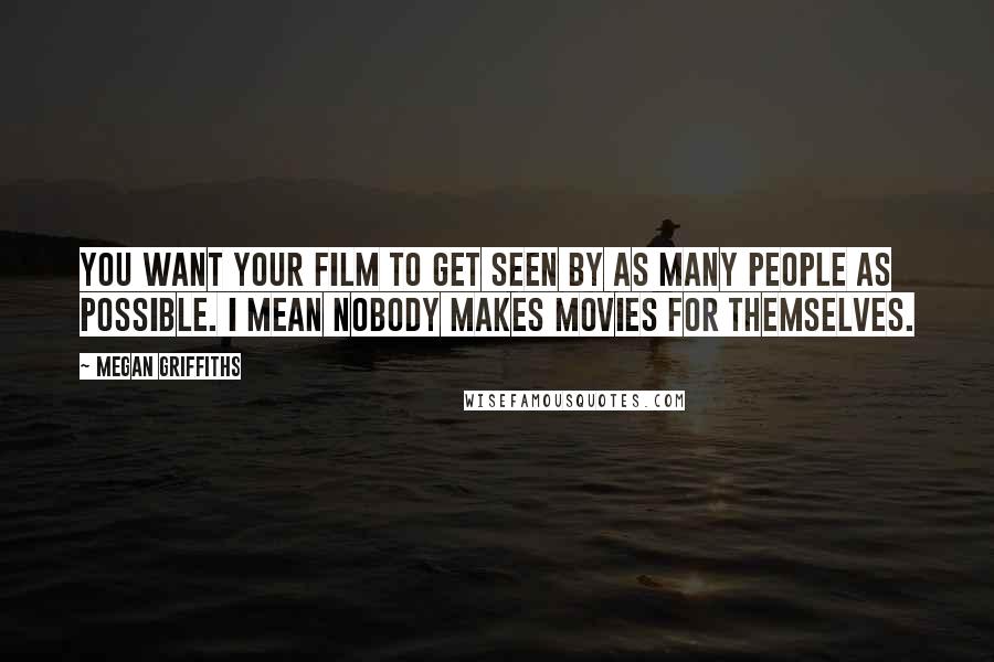 Megan Griffiths Quotes: You want your film to get seen by as many people as possible. I mean nobody makes movies for themselves.