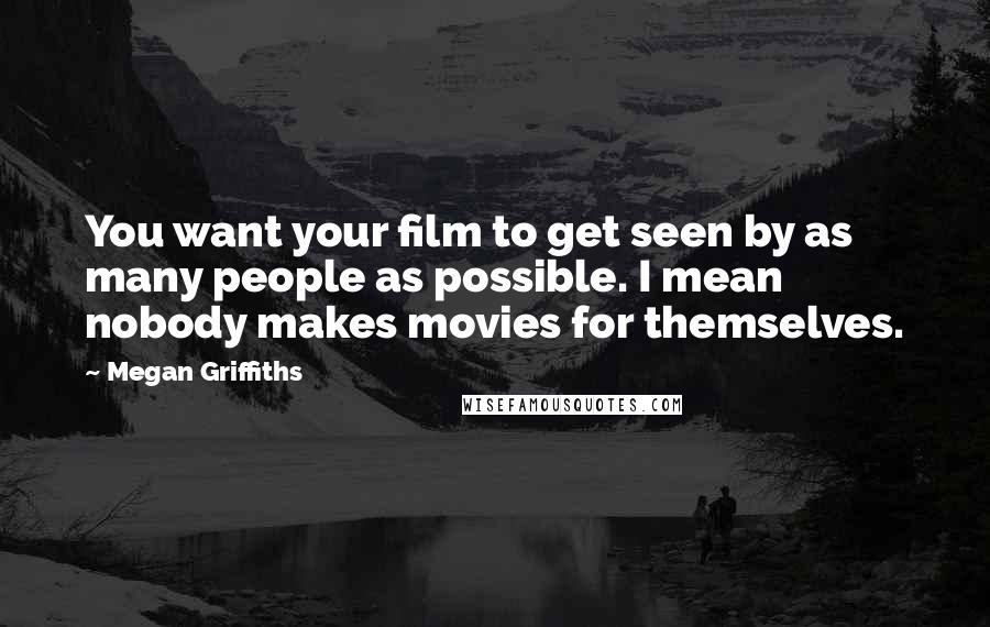 Megan Griffiths Quotes: You want your film to get seen by as many people as possible. I mean nobody makes movies for themselves.