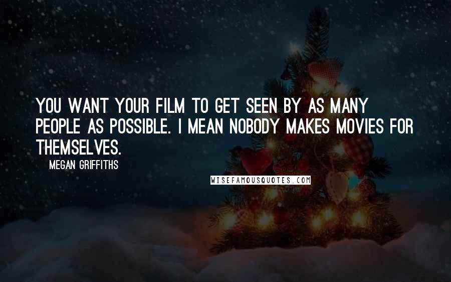 Megan Griffiths Quotes: You want your film to get seen by as many people as possible. I mean nobody makes movies for themselves.