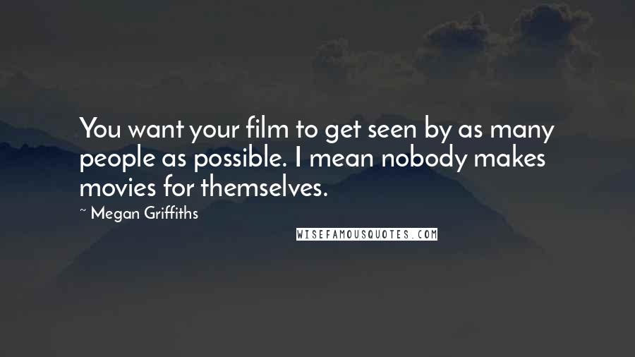 Megan Griffiths Quotes: You want your film to get seen by as many people as possible. I mean nobody makes movies for themselves.