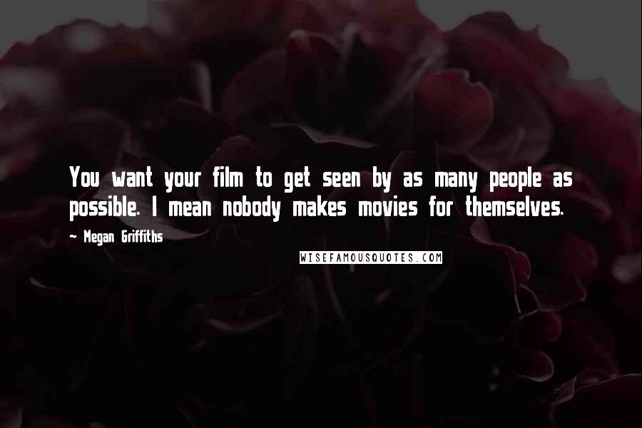 Megan Griffiths Quotes: You want your film to get seen by as many people as possible. I mean nobody makes movies for themselves.