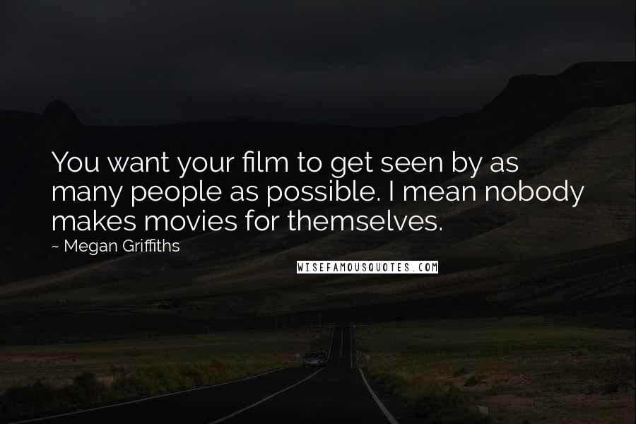 Megan Griffiths Quotes: You want your film to get seen by as many people as possible. I mean nobody makes movies for themselves.