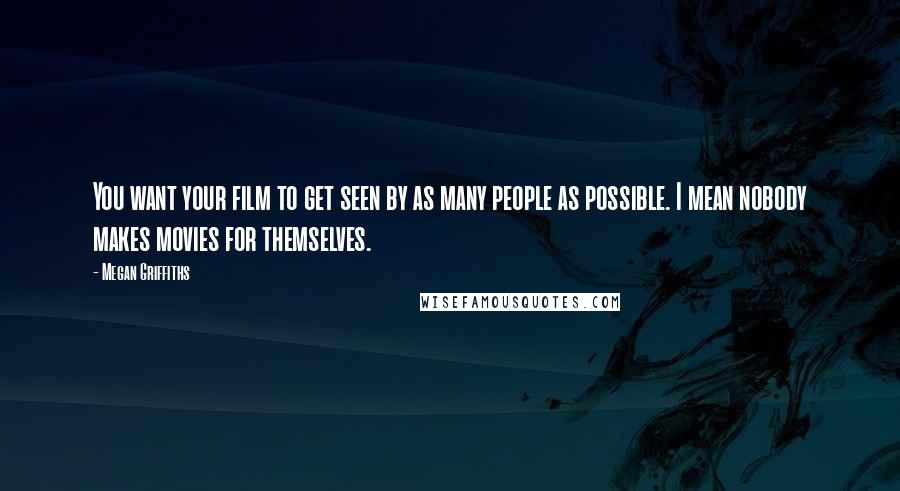 Megan Griffiths Quotes: You want your film to get seen by as many people as possible. I mean nobody makes movies for themselves.