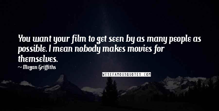 Megan Griffiths Quotes: You want your film to get seen by as many people as possible. I mean nobody makes movies for themselves.