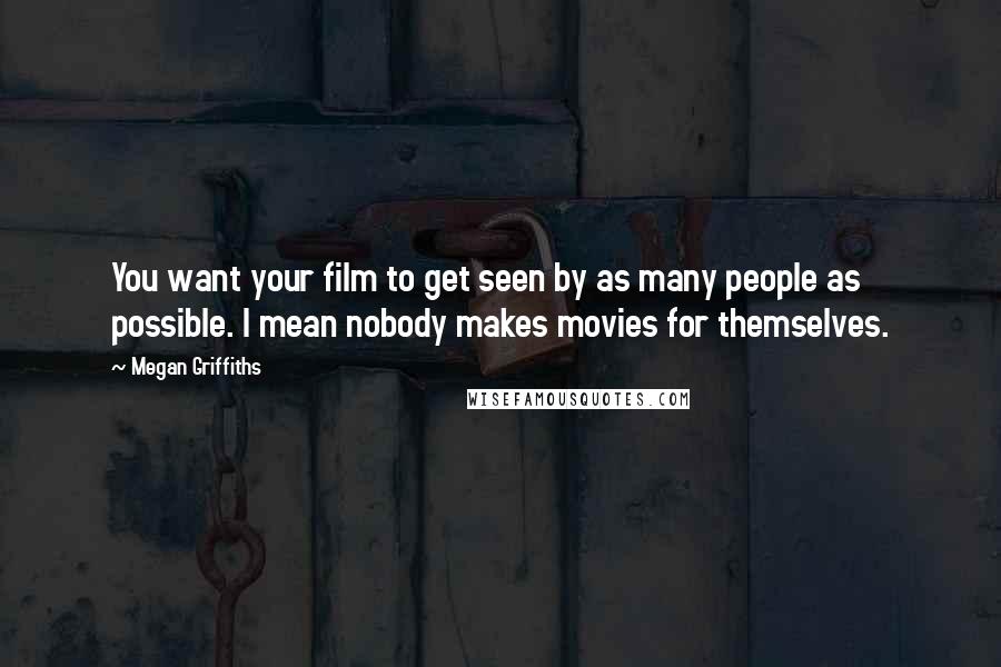 Megan Griffiths Quotes: You want your film to get seen by as many people as possible. I mean nobody makes movies for themselves.