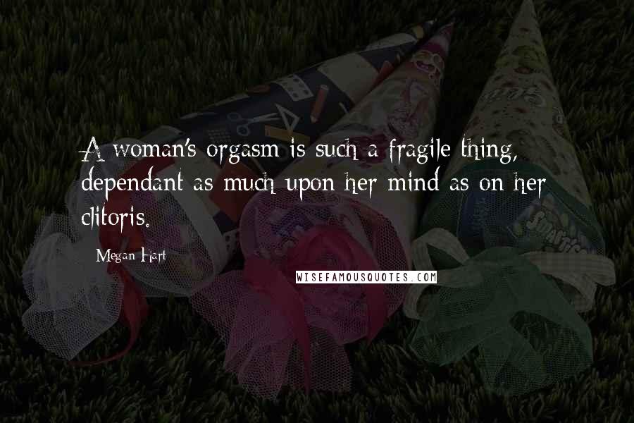 Megan Hart Quotes: A woman's orgasm is such a fragile thing, dependant as much upon her mind as on her clitoris.