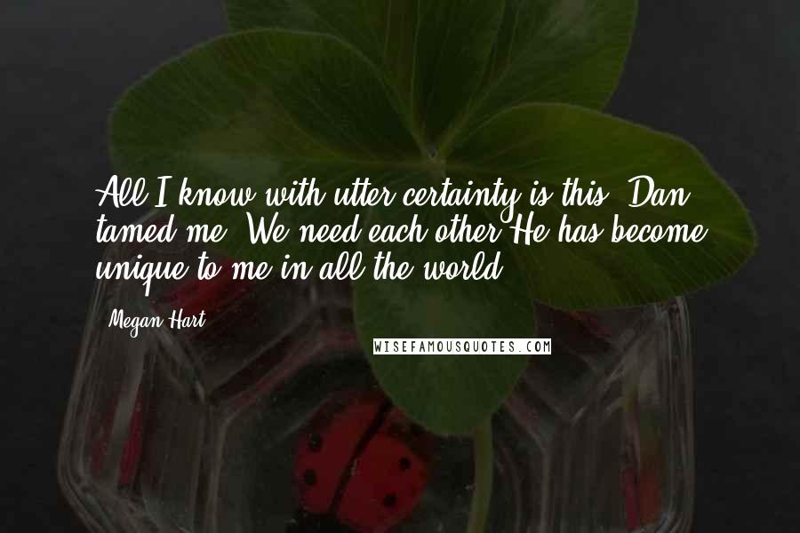 Megan Hart Quotes: All I know with utter certainty is this. Dan tamed me. We need each other.He has become unique to me in all the world.