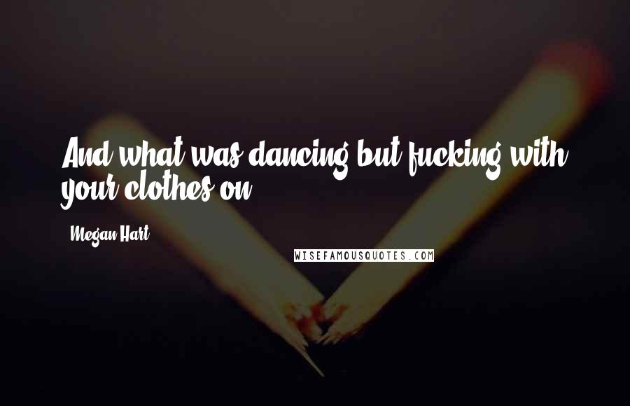 Megan Hart Quotes: And what was dancing but fucking with your clothes on?