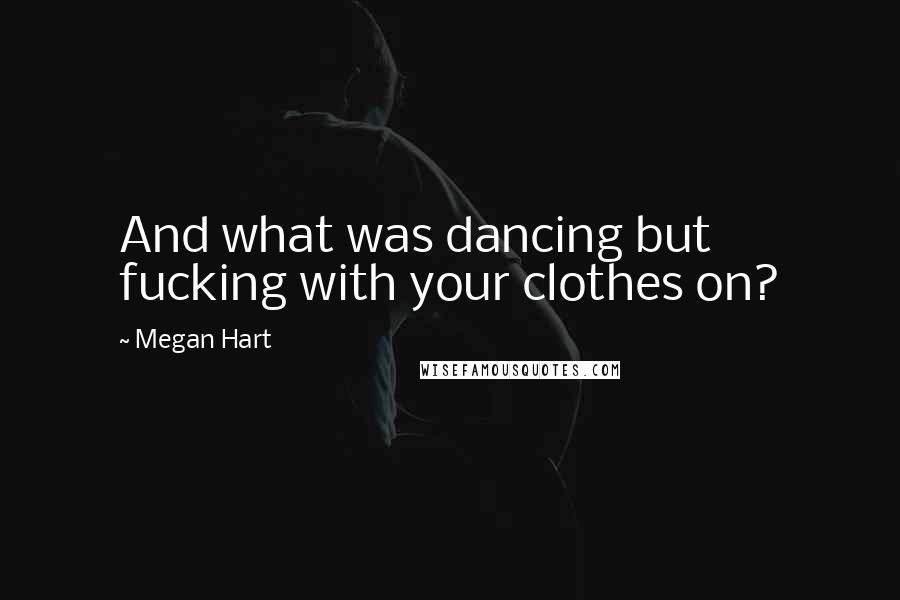 Megan Hart Quotes: And what was dancing but fucking with your clothes on?