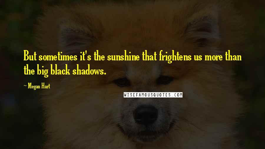 Megan Hart Quotes: But sometimes it's the sunshine that frightens us more than the big black shadows.