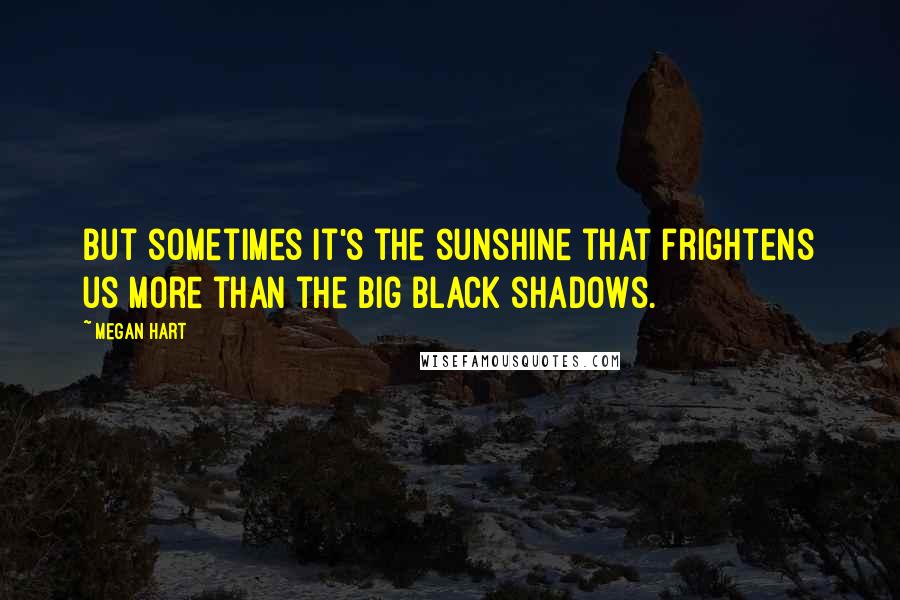 Megan Hart Quotes: But sometimes it's the sunshine that frightens us more than the big black shadows.