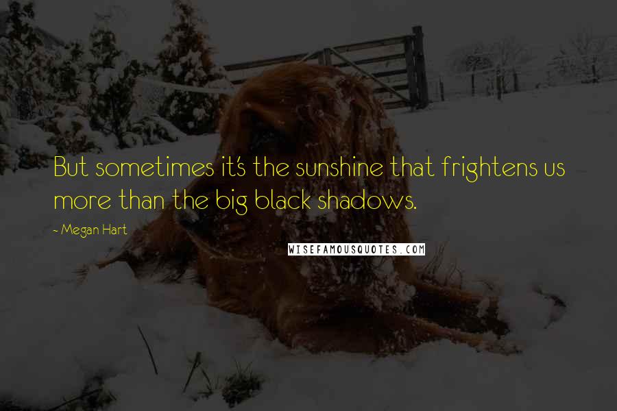 Megan Hart Quotes: But sometimes it's the sunshine that frightens us more than the big black shadows.