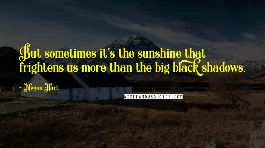 Megan Hart Quotes: But sometimes it's the sunshine that frightens us more than the big black shadows.