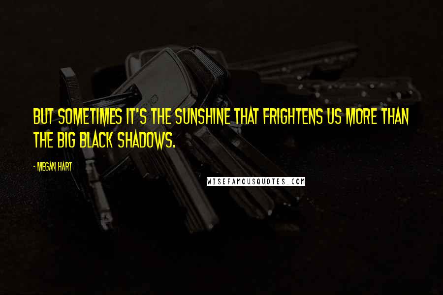 Megan Hart Quotes: But sometimes it's the sunshine that frightens us more than the big black shadows.