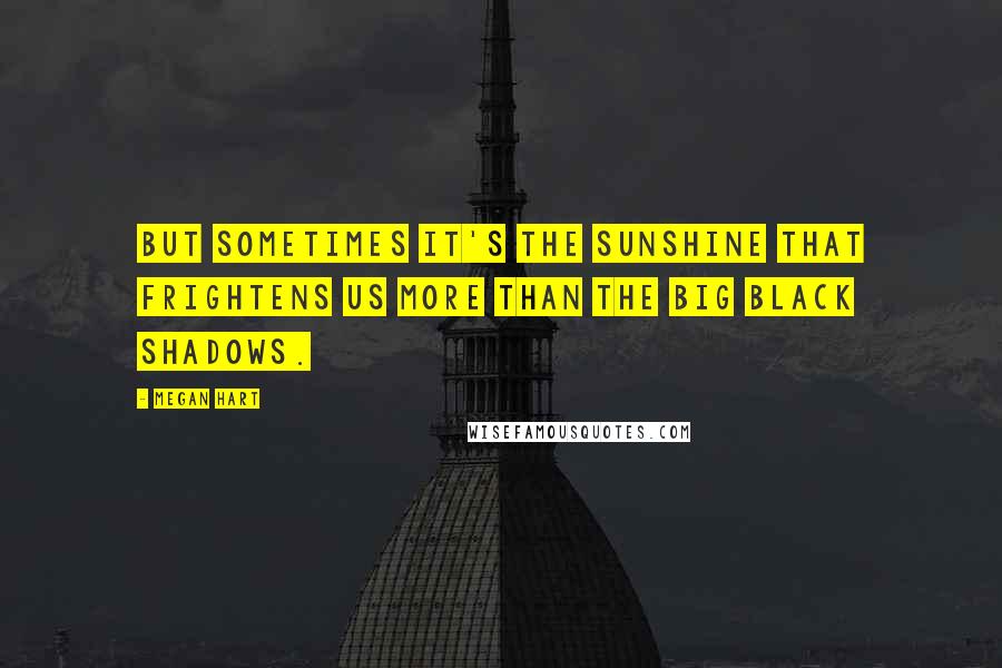 Megan Hart Quotes: But sometimes it's the sunshine that frightens us more than the big black shadows.