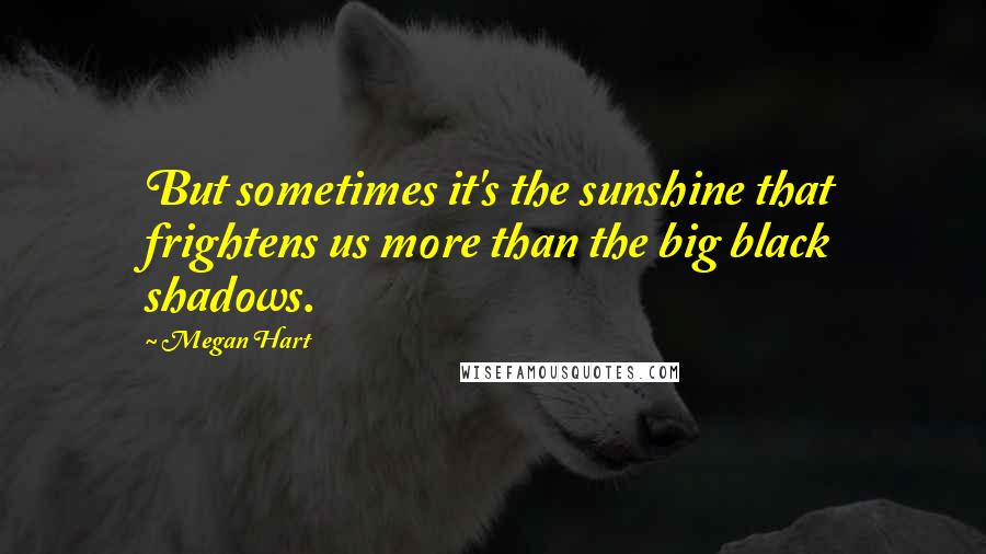 Megan Hart Quotes: But sometimes it's the sunshine that frightens us more than the big black shadows.