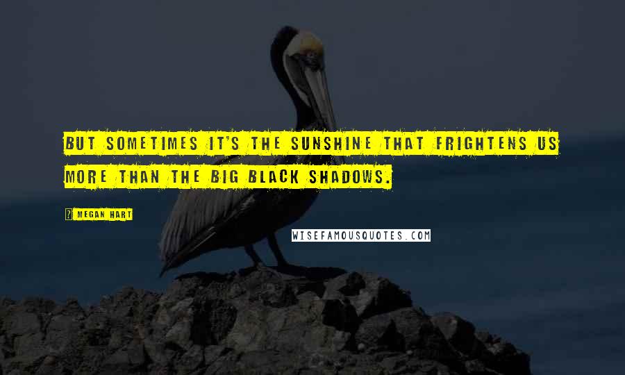 Megan Hart Quotes: But sometimes it's the sunshine that frightens us more than the big black shadows.