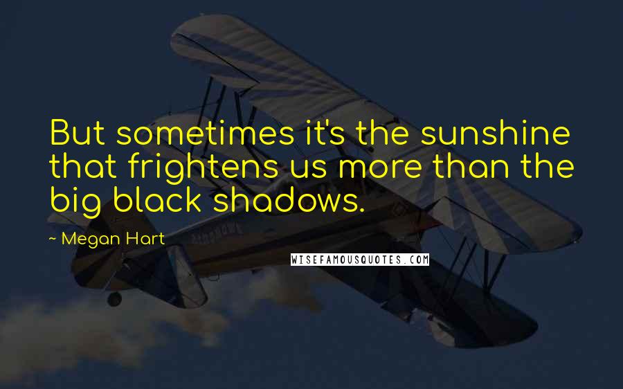 Megan Hart Quotes: But sometimes it's the sunshine that frightens us more than the big black shadows.