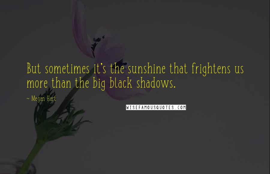 Megan Hart Quotes: But sometimes it's the sunshine that frightens us more than the big black shadows.