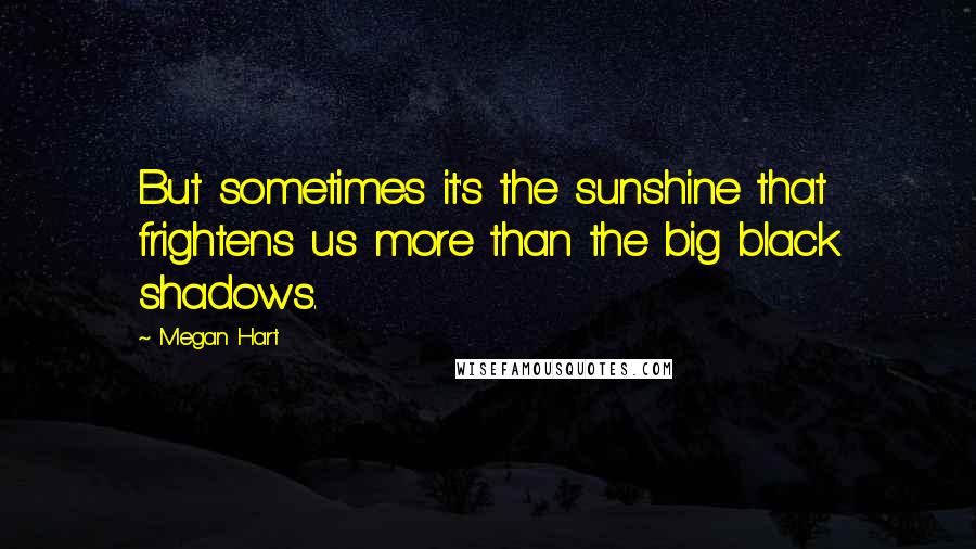 Megan Hart Quotes: But sometimes it's the sunshine that frightens us more than the big black shadows.