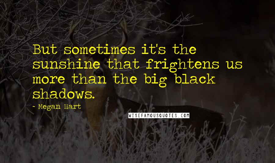 Megan Hart Quotes: But sometimes it's the sunshine that frightens us more than the big black shadows.