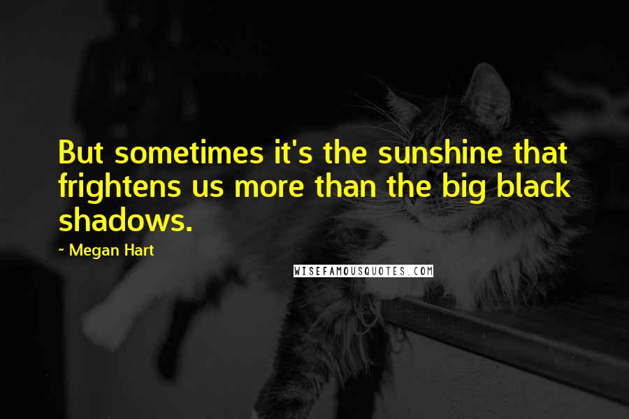 Megan Hart Quotes: But sometimes it's the sunshine that frightens us more than the big black shadows.