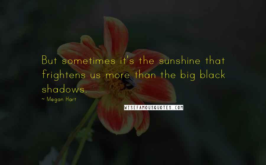 Megan Hart Quotes: But sometimes it's the sunshine that frightens us more than the big black shadows.