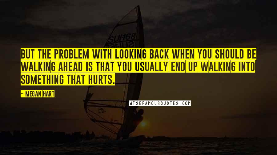 Megan Hart Quotes: But the problem with looking back when you should be walking ahead is that you usually end up walking into something that hurts.