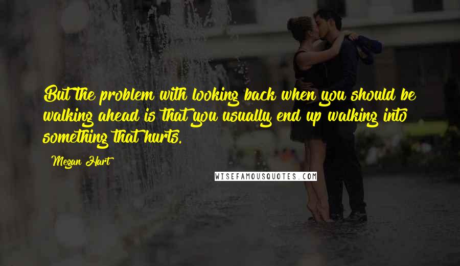 Megan Hart Quotes: But the problem with looking back when you should be walking ahead is that you usually end up walking into something that hurts.