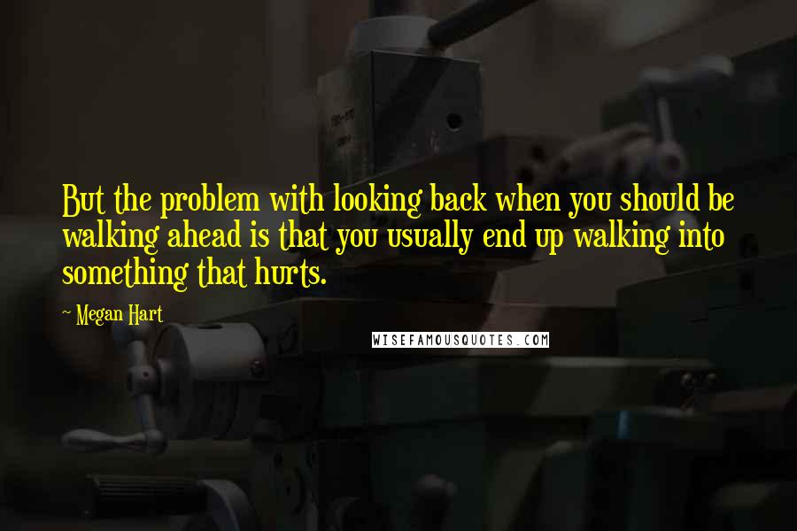 Megan Hart Quotes: But the problem with looking back when you should be walking ahead is that you usually end up walking into something that hurts.