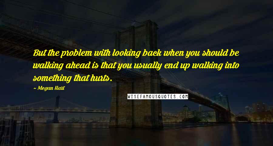 Megan Hart Quotes: But the problem with looking back when you should be walking ahead is that you usually end up walking into something that hurts.