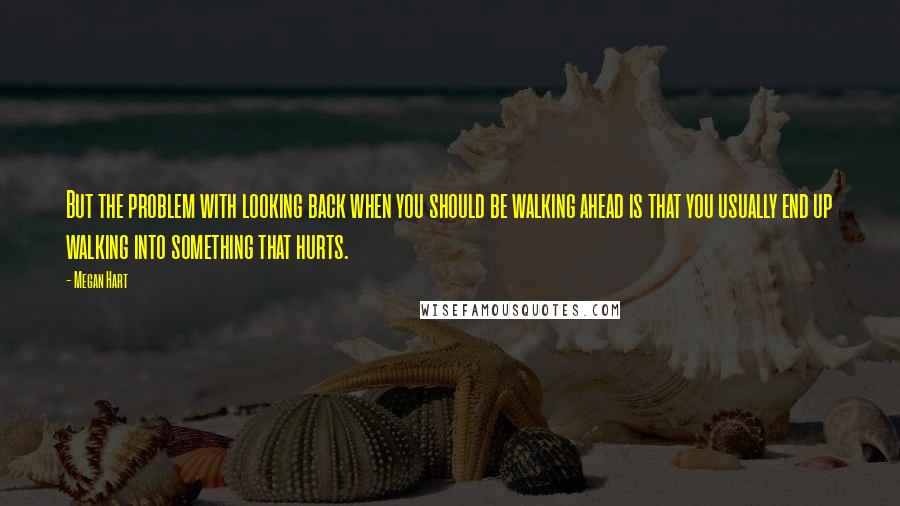 Megan Hart Quotes: But the problem with looking back when you should be walking ahead is that you usually end up walking into something that hurts.