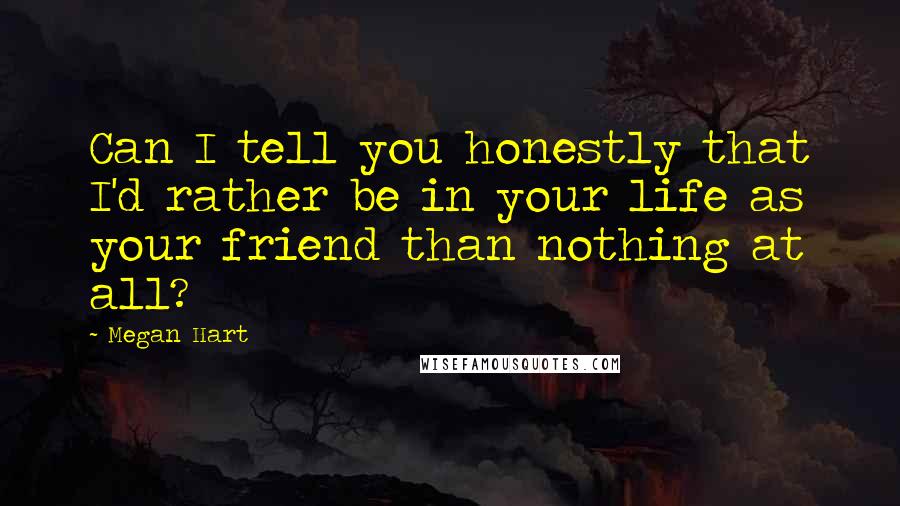 Megan Hart Quotes: Can I tell you honestly that I'd rather be in your life as your friend than nothing at all?