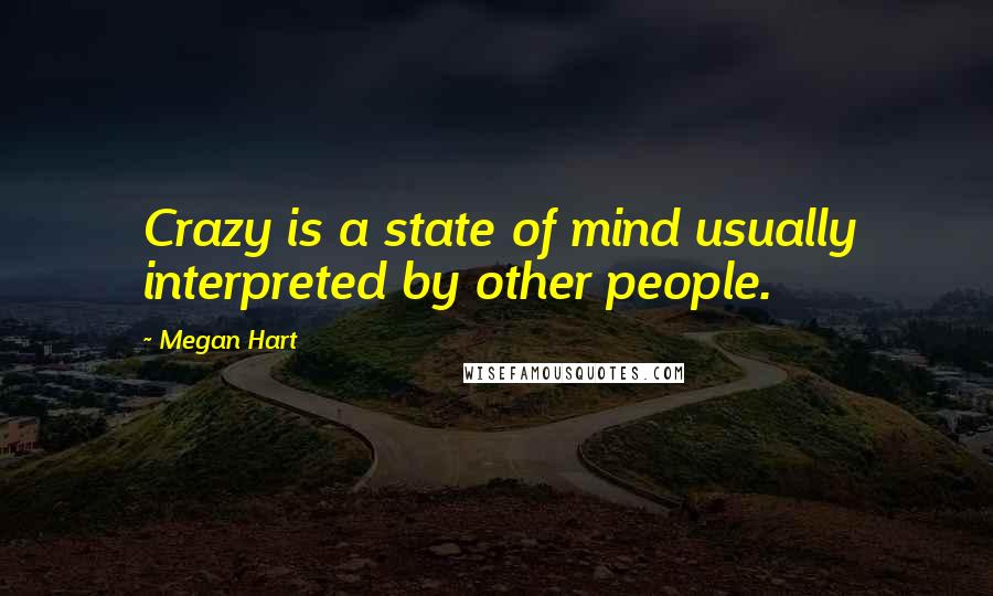 Megan Hart Quotes: Crazy is a state of mind usually interpreted by other people.