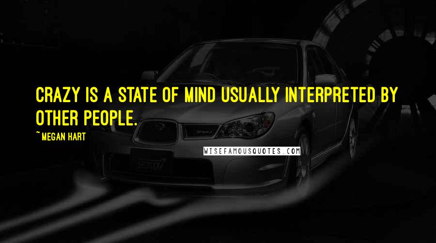 Megan Hart Quotes: Crazy is a state of mind usually interpreted by other people.