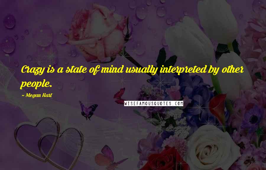 Megan Hart Quotes: Crazy is a state of mind usually interpreted by other people.