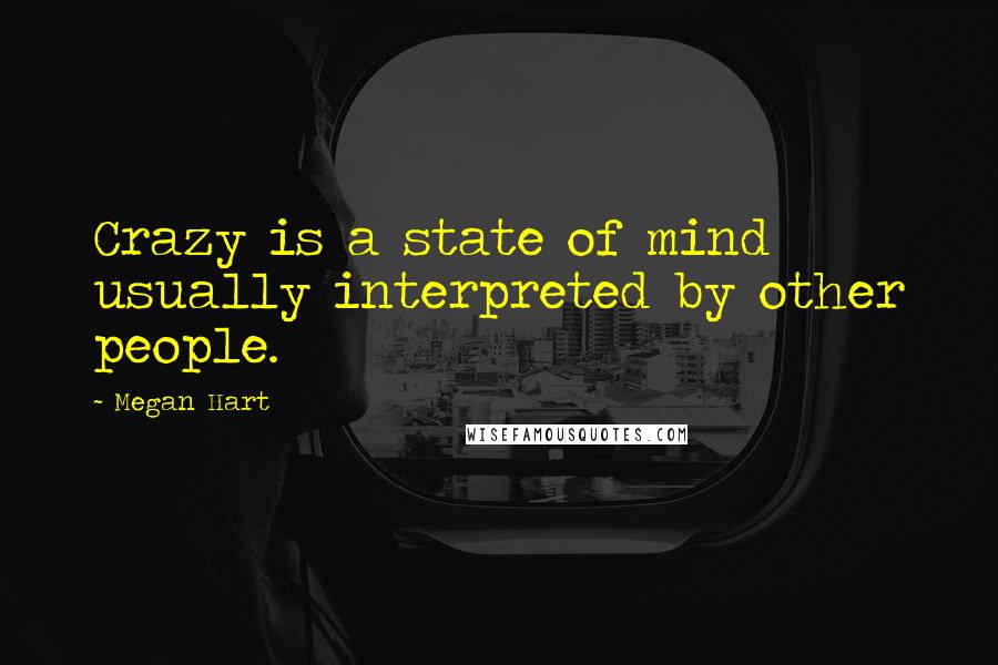 Megan Hart Quotes: Crazy is a state of mind usually interpreted by other people.