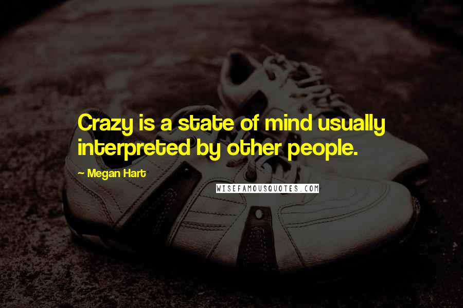 Megan Hart Quotes: Crazy is a state of mind usually interpreted by other people.