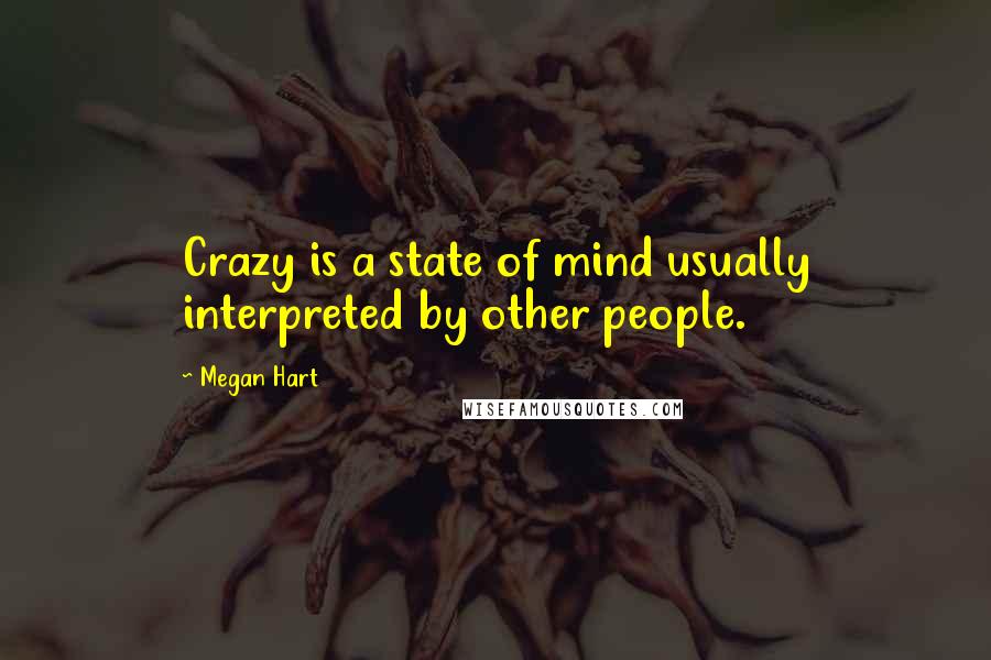 Megan Hart Quotes: Crazy is a state of mind usually interpreted by other people.