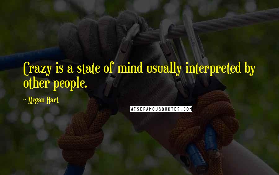 Megan Hart Quotes: Crazy is a state of mind usually interpreted by other people.